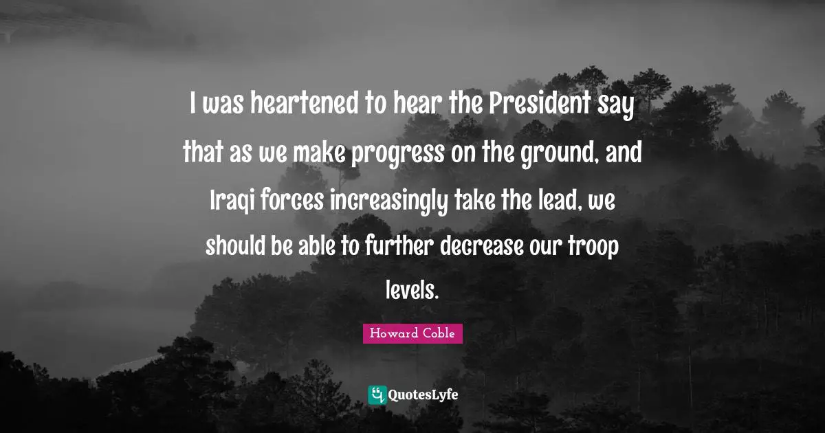Decrease Quotes: "I was heartened to hear the President say that as we make progress on the ground, and Iraqi forces increasingly take the lead, we should be able to further decrease our troop levels."