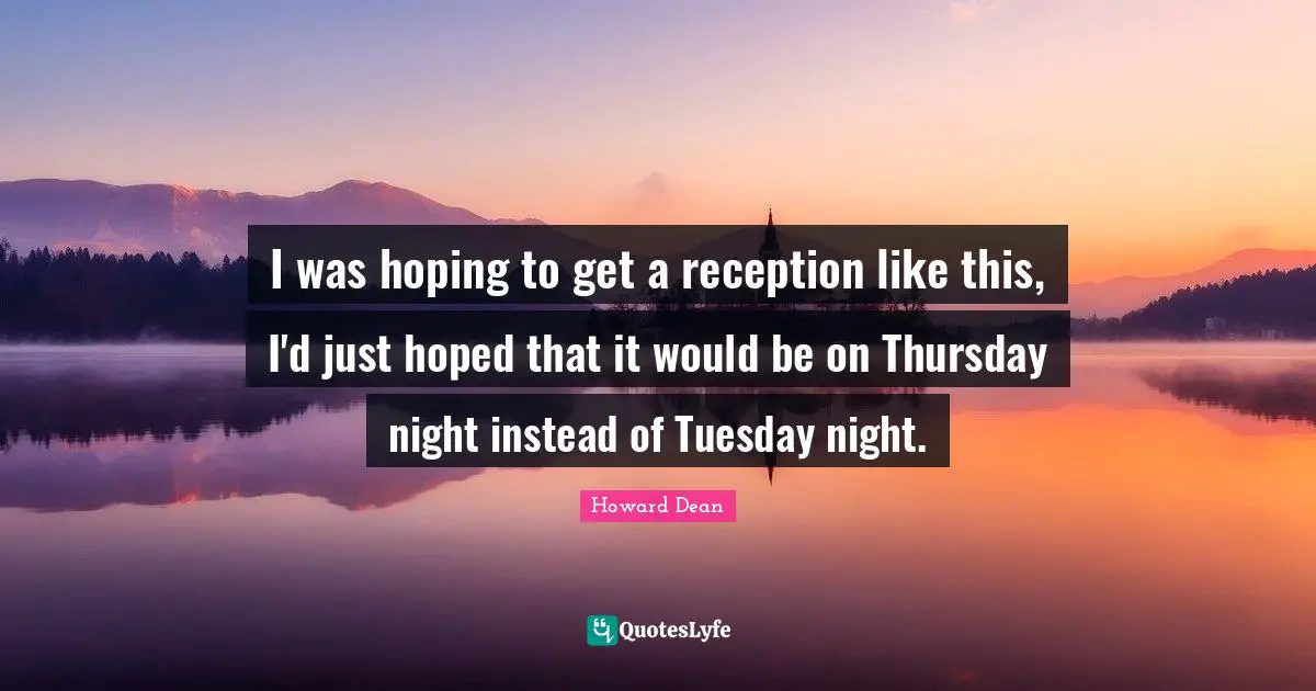 Howard Dean Quotes: "I was hoping to get a reception like this, I'd just hoped that it would be on Thursday night instead of Tuesday night."