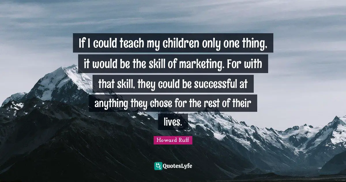 If I could teach my children only one thing, it would be the skill of marketing. For with that skill, they could be successful at anything they chose for the rest of their lives.