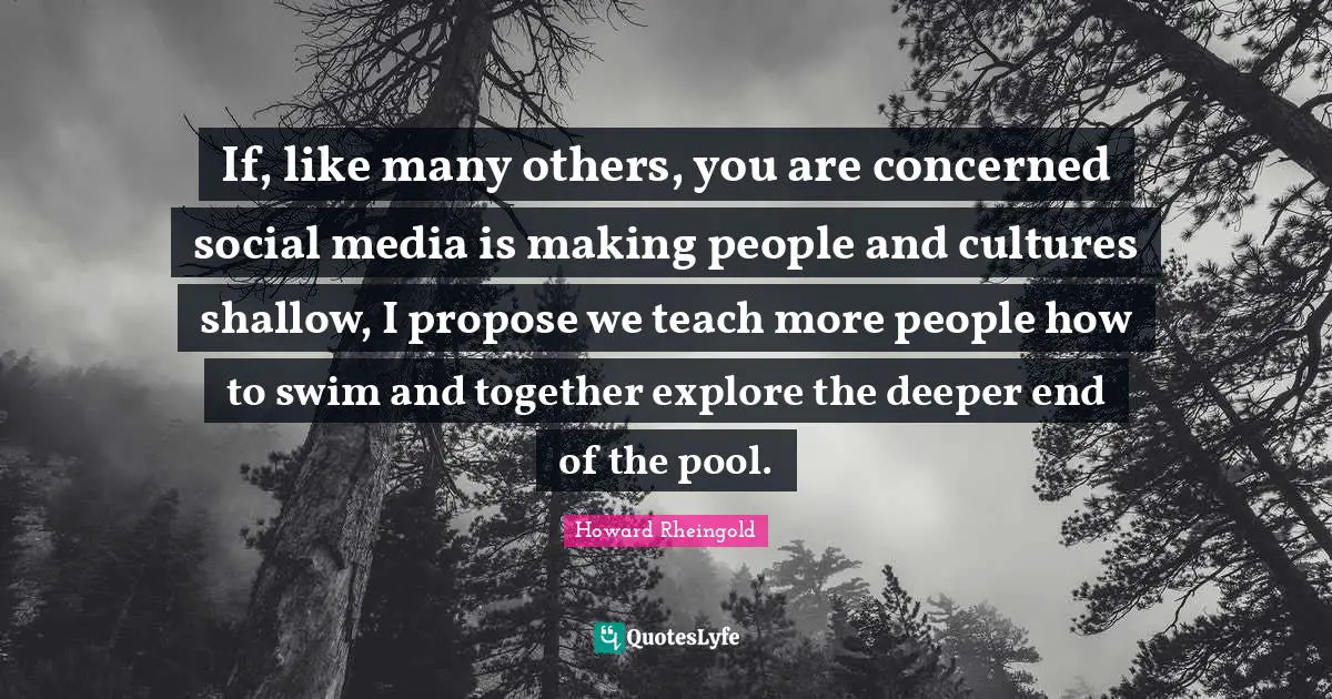 If, like many others, you are concerned social media is making people and cultures shallow, I propose we teach more people how to swim and together explore the deeper end of the pool.