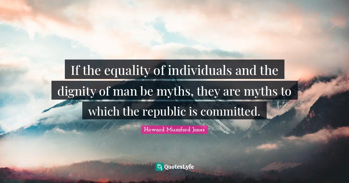 Republic Quotes: "If the equality of individuals and the dignity of man be myths, they are myths to which the republic is committed."