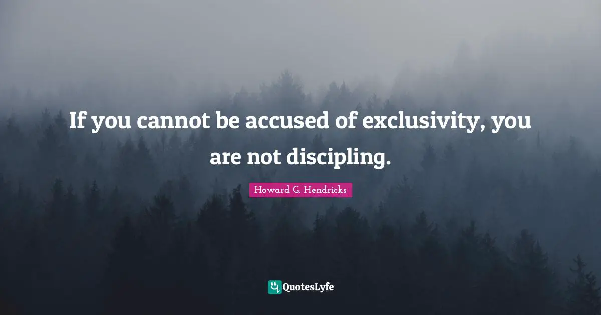 If you cannot be accused of exclusivity, you are not discipling.