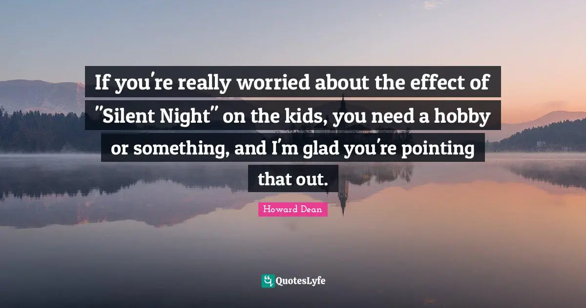 If you're really worried about the effect of "Silent Night" on the kids, you need a hobby or something, and I'm glad you're pointing that out.