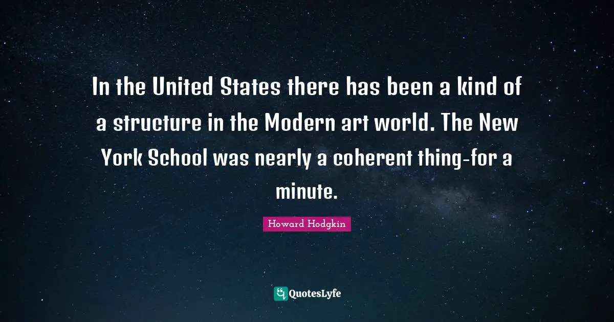 In the United States there has been a kind of a structure in the Modern art world. The New York School was nearly a coherent thing-for a minute.