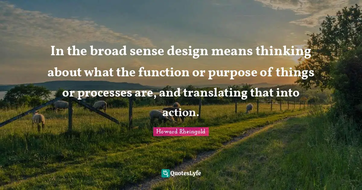 Howard Rheingold Quotes: "In the broad sense design means thinking about what the function or purpose of things or processes are, and translating that into action."