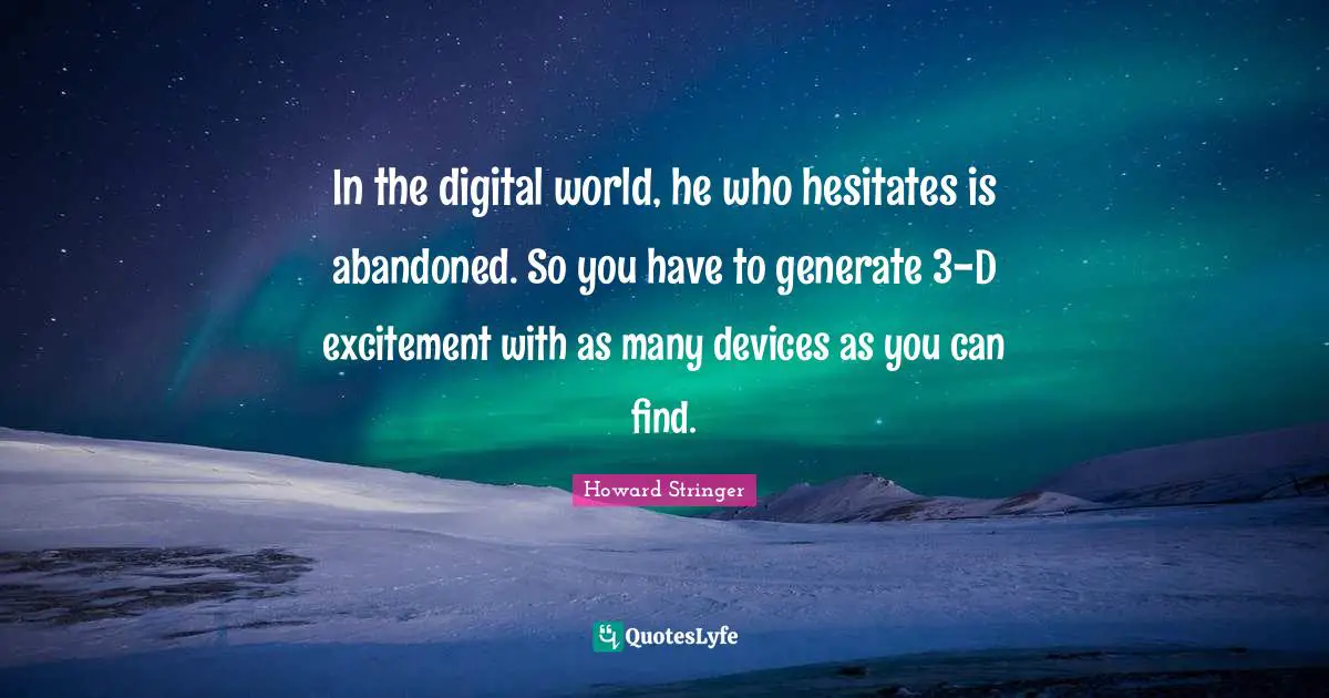 In the digital world, he who hesitates is abandoned. So you have to generate 3-D excitement with as many devices as you can find.