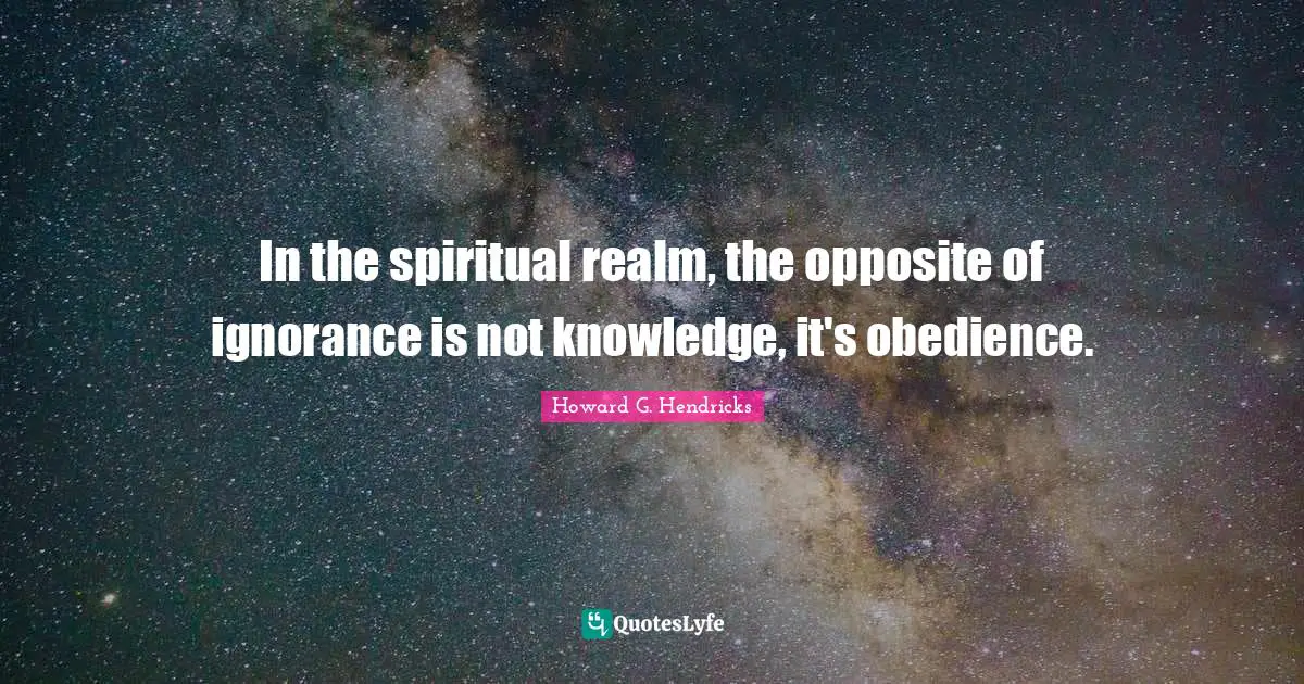 Knowledge Ignorance Quotes: "In the spiritual realm, the opposite of ignorance is not knowledge, it's obedience."