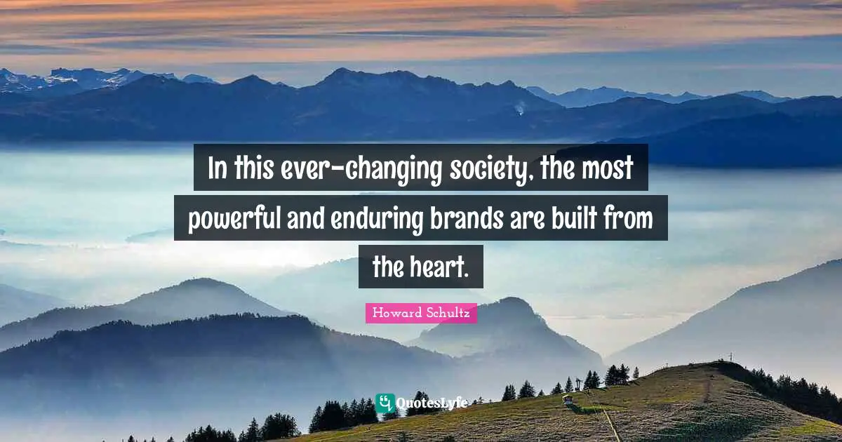 In this ever-changing society, the most powerful and enduring brands are built from the heart.