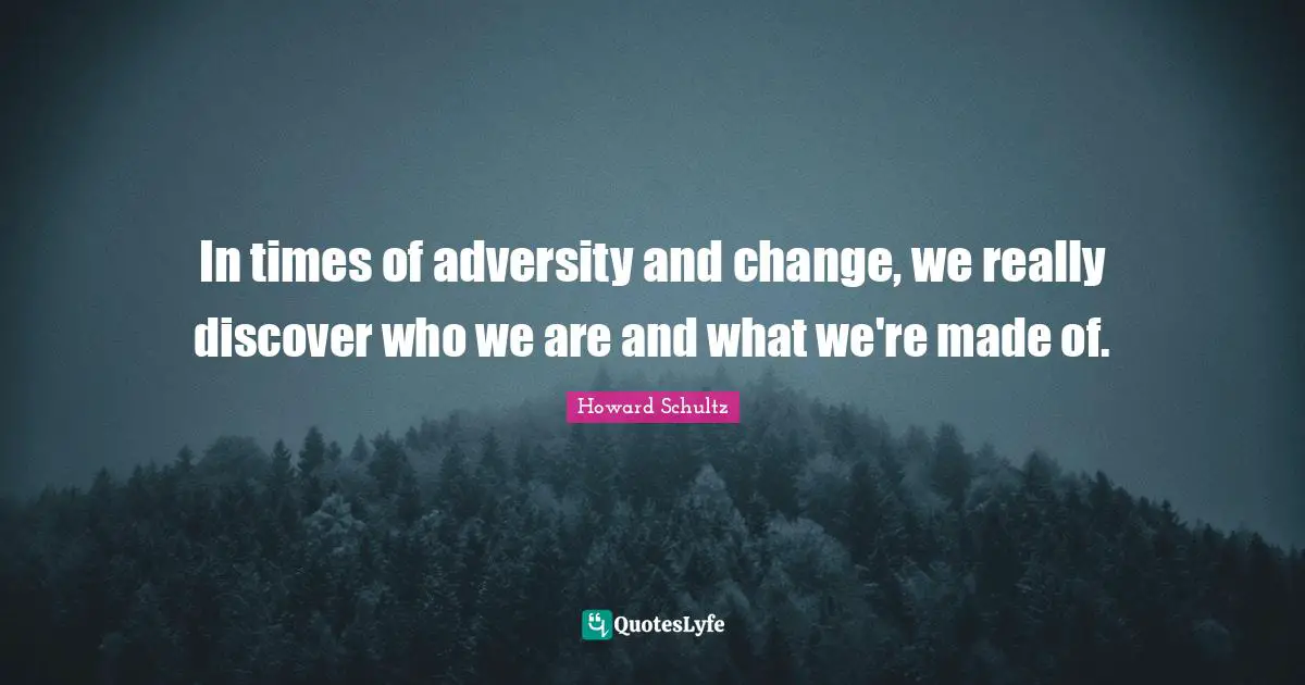 In times of adversity and change, we really discover who we are and what we're made of.
