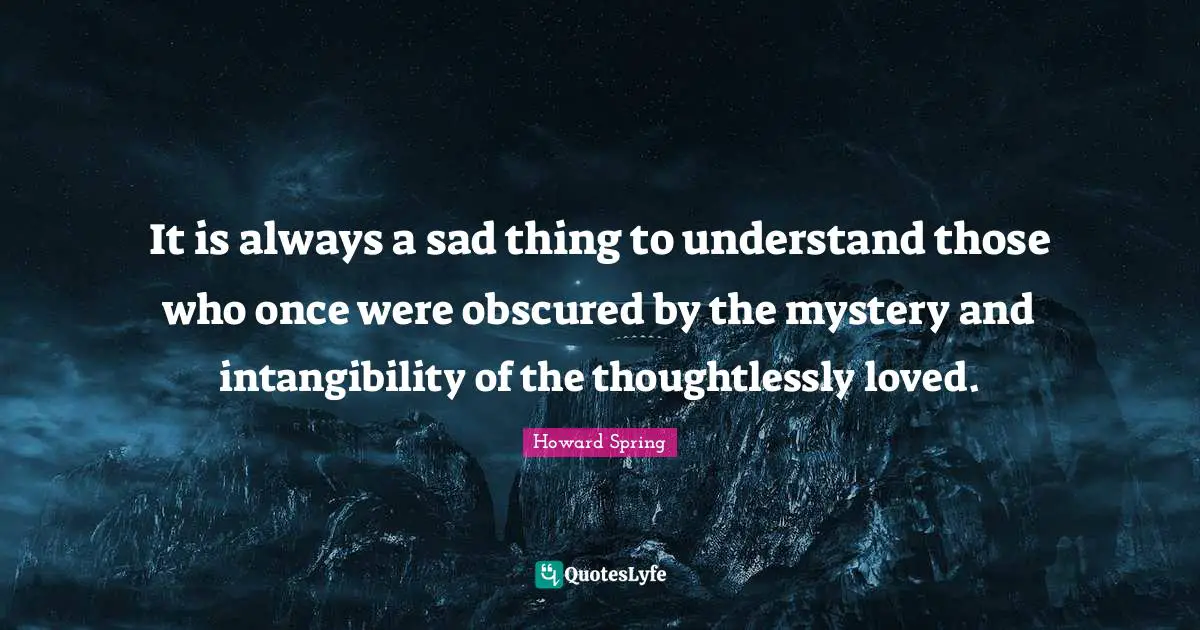 It is always a sad thing to understand those who once were obscured by the mystery and intangibility of the thoughtlessly loved.