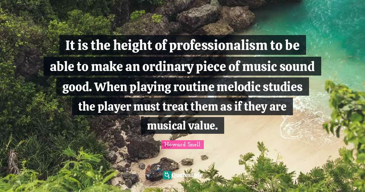 It is the height of professionalism to be able to make an ordinary piece of music sound good. When playing routine melodic studies the player must treat them as if they are musical value.