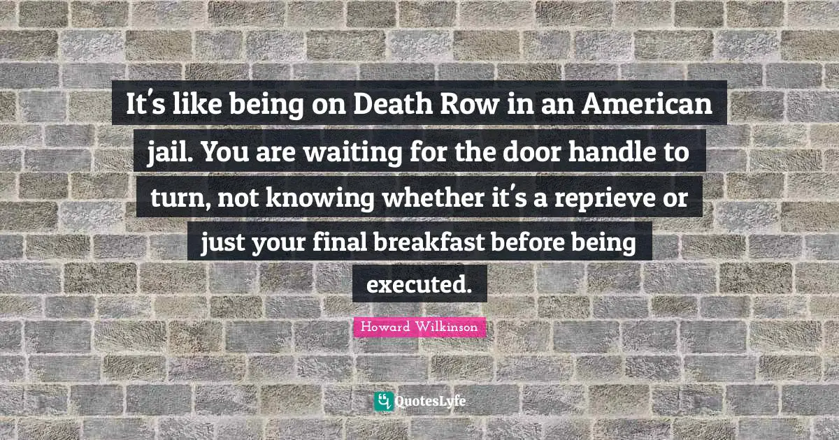 It's like being on Death Row in an American jail. You are waiting for the door handle to turn, not knowing whether it's a reprieve or just your final breakfast before being executed.