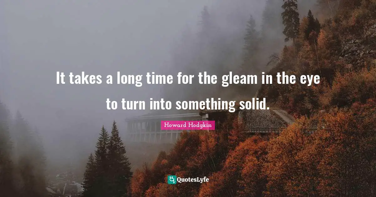 Howard Hodgkin Quotes: "It takes a long time for the gleam in the eye to turn into something solid."