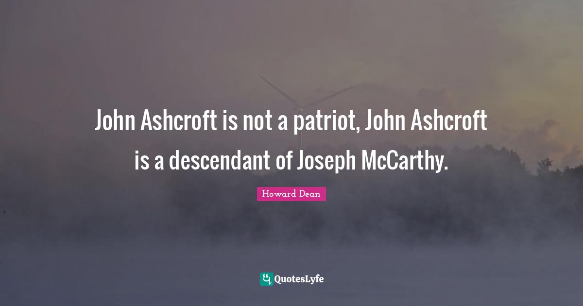 Howard Dean Quotes: "John Ashcroft is not a patriot, John Ashcroft is a descendant of Joseph McCarthy."
