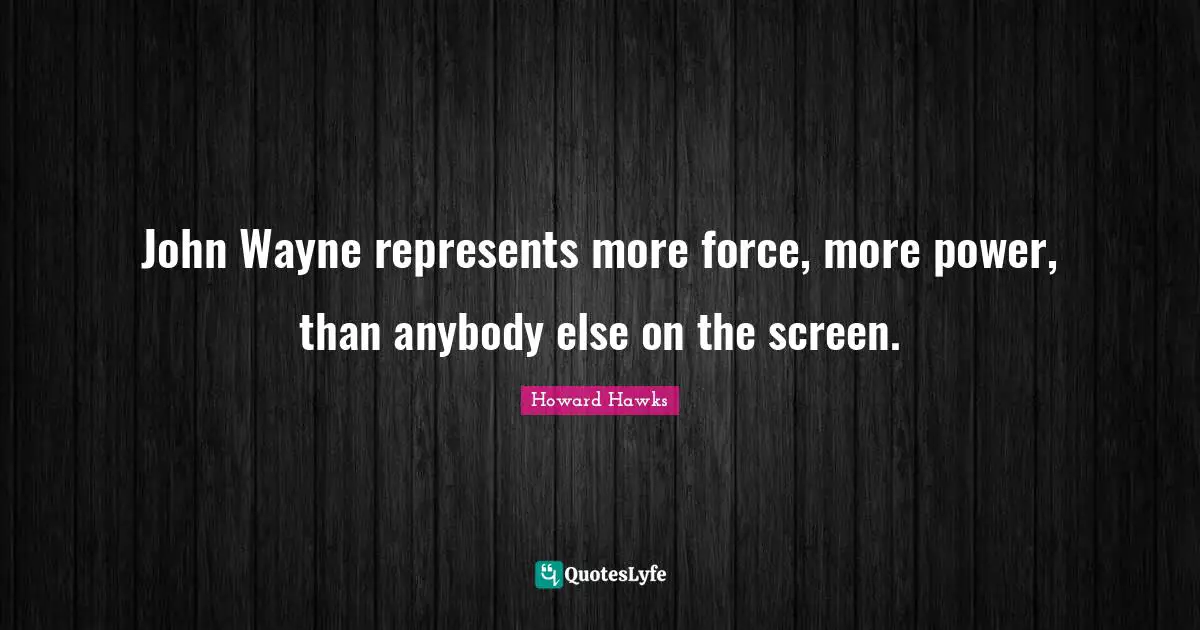 John Wayne represents more force, more power, than anybody else on the screen.