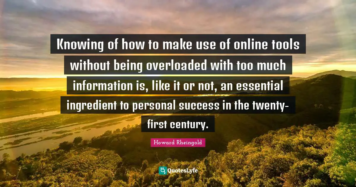 Knowing of how to make use of online tools without being overloaded with too much information is, like it or not, an essential ingredient to personal success in the twenty-first century.