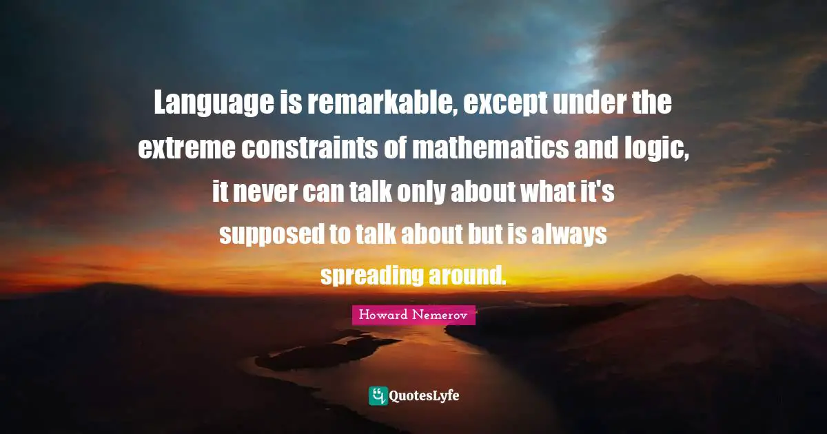 Language is remarkable, except under the extreme constraints of mathematics and logic, it never can talk only about what it's supposed to talk about but is always spreading around.