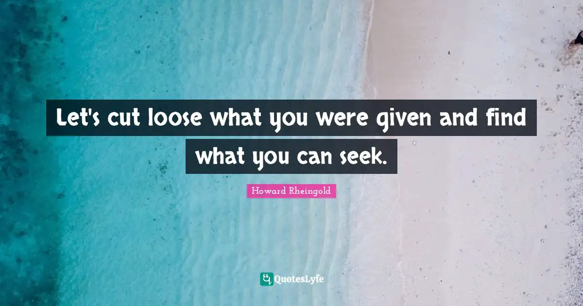 Howard Rheingold Quotes: "Let's cut loose what you were given and find what you can seek."