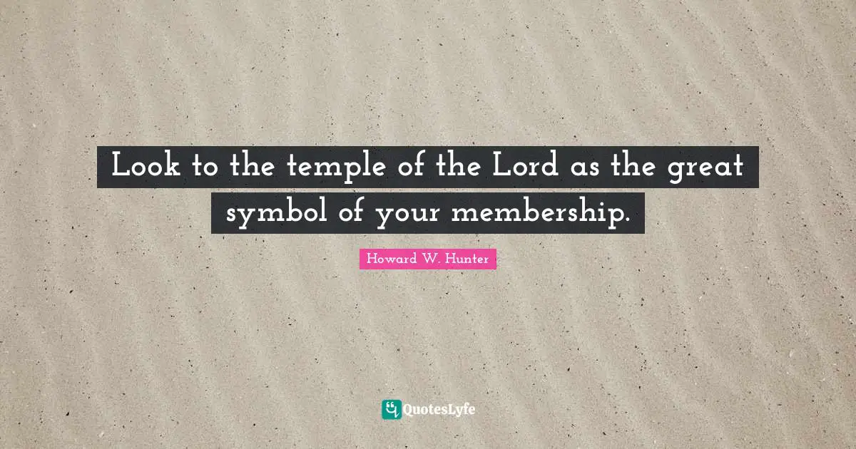 Look to the temple of the Lord as the great symbol of your membership.
