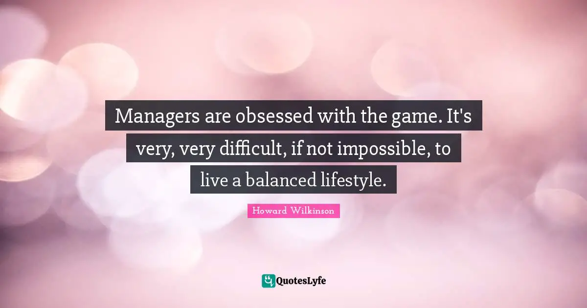 Managers are obsessed with the game. It's very, very difficult, if not impossible, to live a balanced lifestyle.
