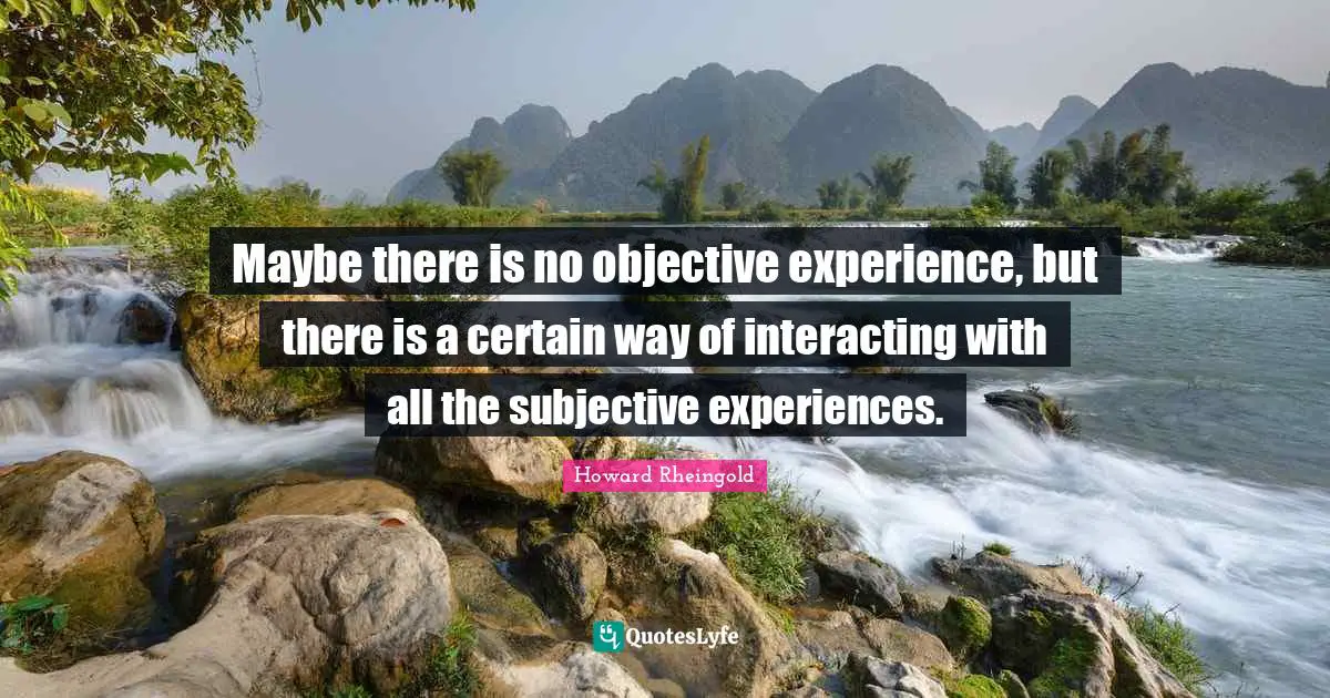 Howard Rheingold Quotes: Maybe there is no objective experience, but there is a certain way of interacting with all the subjective experiences.
