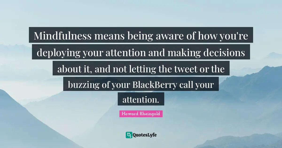 Mindfulness means being aware of how you're deploying your attention and making decisions about it, and not letting the tweet or the buzzing of your BlackBerry call your attention.