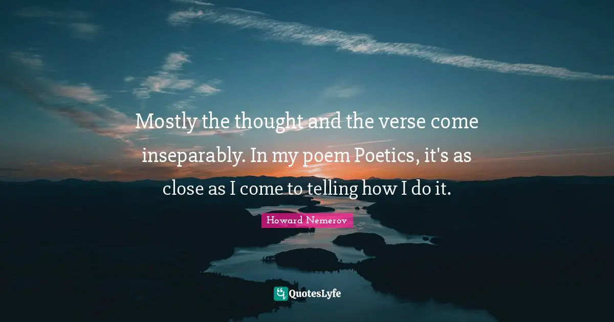 Mostly the thought and the verse come inseparably. In my poem Poetics, it's as close as I come to telling how I do it.