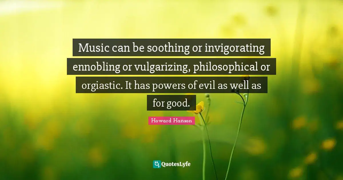 Music can be soothing or invigorating ennobling or vulgarizing, philosophical or orgiastic. It has powers of evil as well as for good.