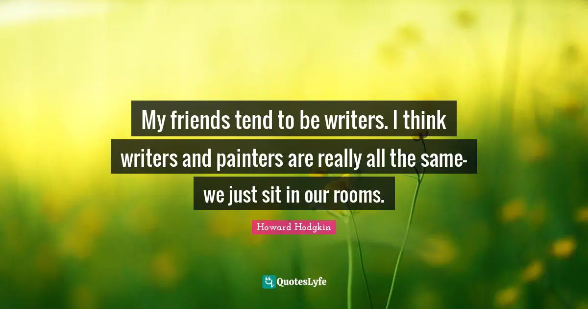 Howard Hodgkin Quotes: "My friends tend to be writers. I think writers and painters are really all the same-we just sit in our rooms."