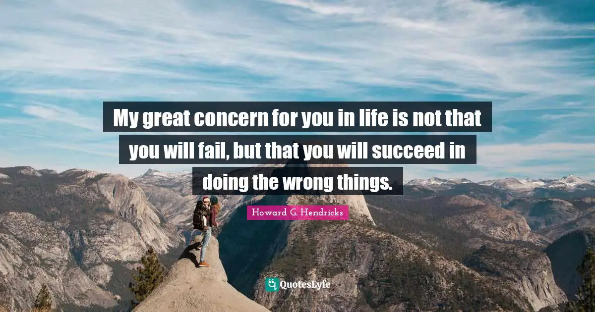 Concern Quotes: "My great concern for you in life is not that you will fail, but that you will succeed in doing the wrong things."