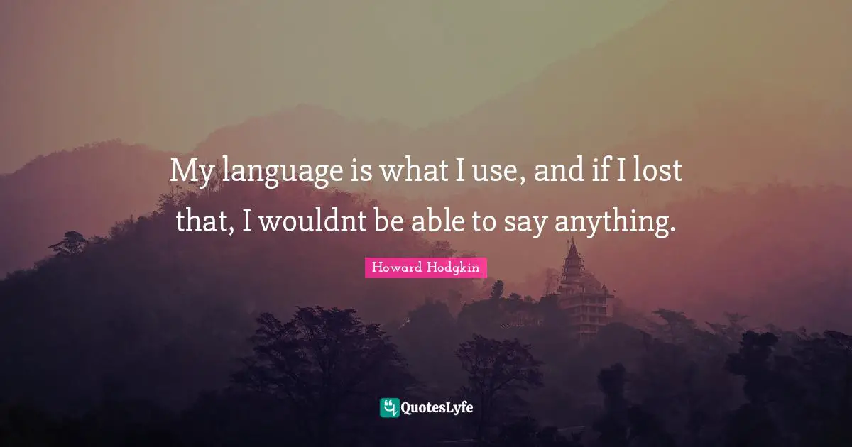 Howard Hodgkin Quotes: "My language is what I use, and if I lost that, I wouldnt be able to say anything."