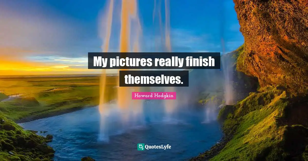 Howard Hodgkin Quotes: "My pictures really finish themselves."