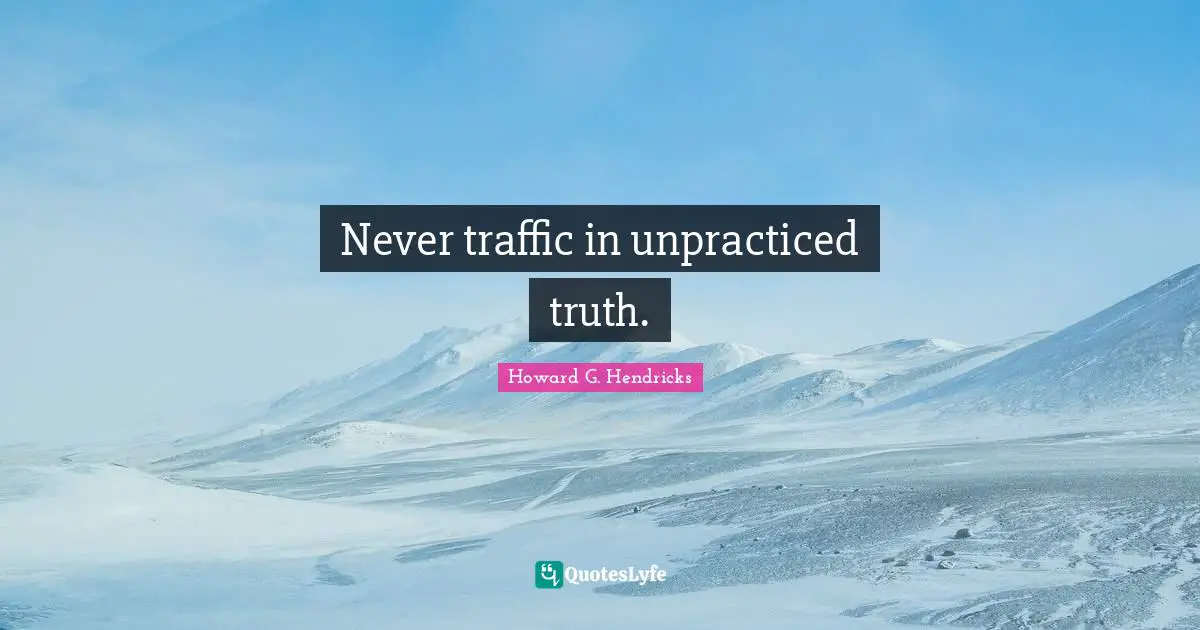 Never traffic in unpracticed truth.