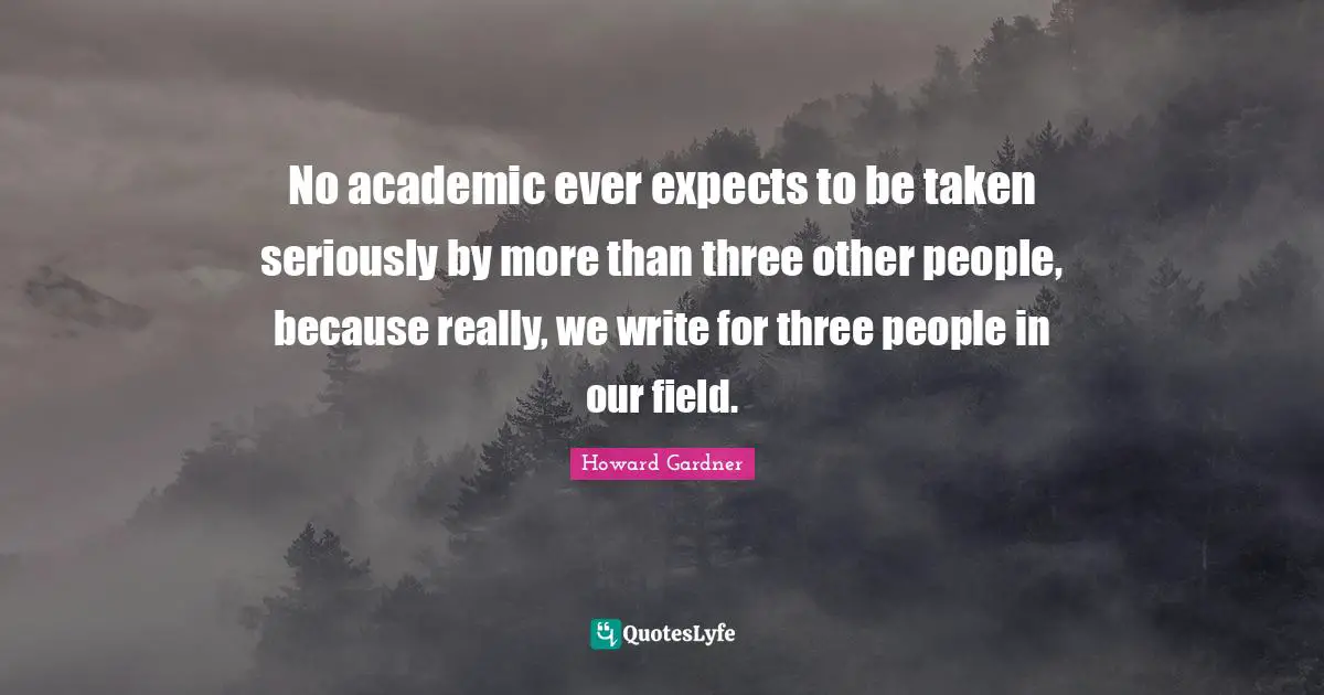 Howard Gardner Quotes: "No academic ever expects to be taken seriously by more than three other people, because really, we write for three people in our field."
