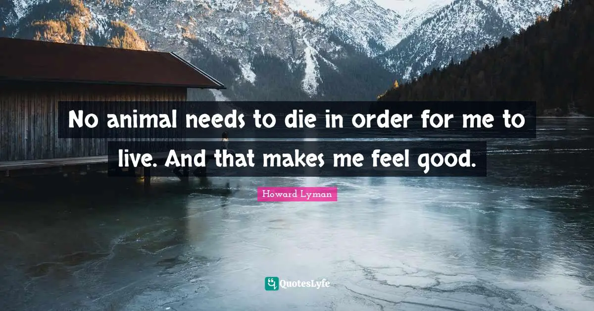 No animal needs to die in order for me to live. And that makes me feel good.