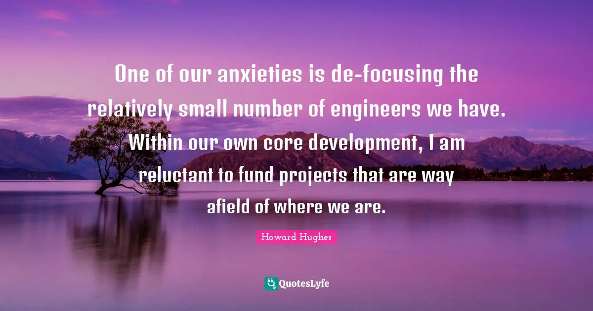 Howard Hughes Quotes: "One of our anxieties is de-focusing the relatively small number of engineers we have. Within our own core development, I am reluctant to fund projects that are way afield of where we are."