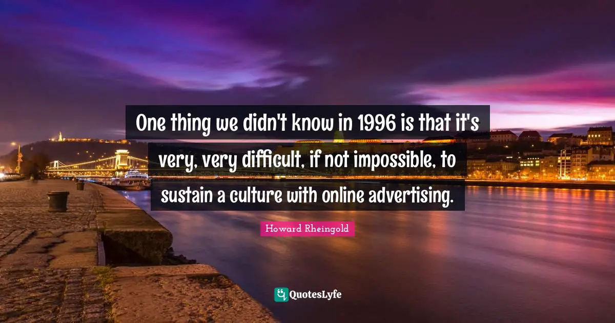 One thing we didn't know in 1996 is that it's very, very difficult, if not impossible, to sustain a culture with online advertising.