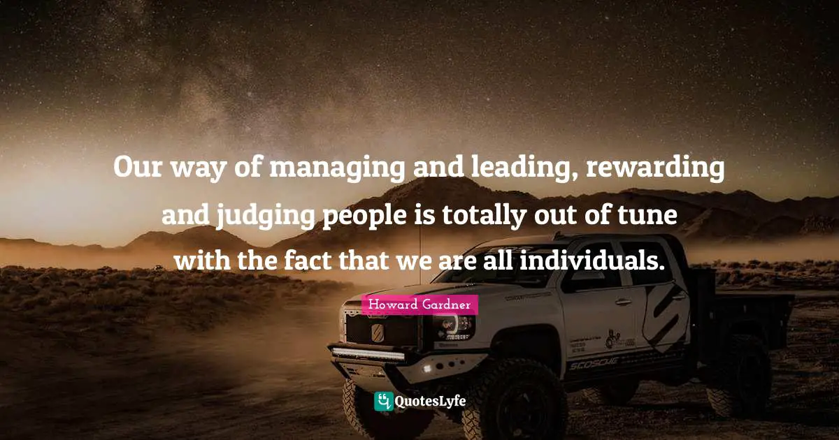 Howard Gardner Quotes: "Our way of managing and leading, rewarding and judging people is totally out of tune with the fact that we are all individuals."