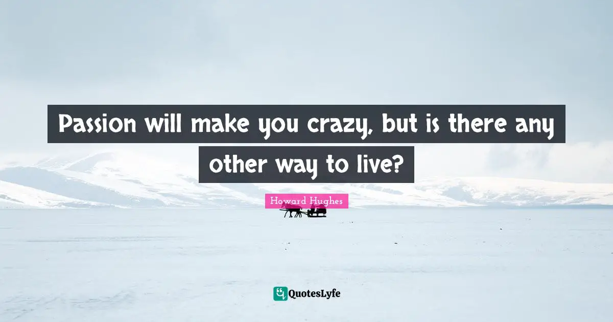 Howard Hughes Quotes: "Passion will make you crazy, but is there any other way to live?"