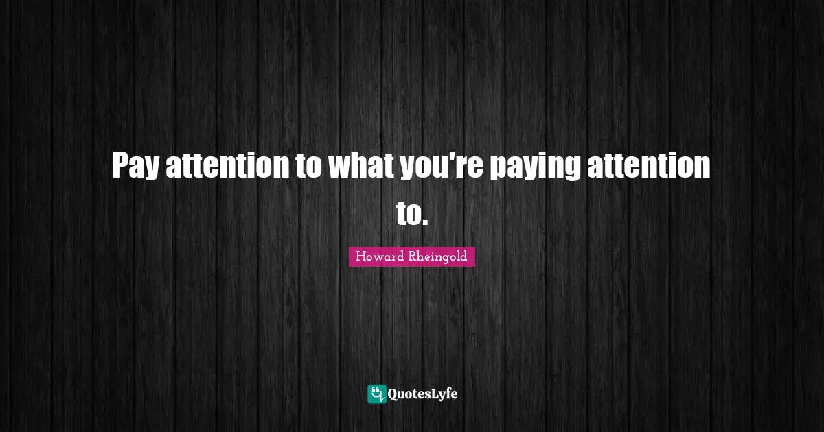 Pay attention to what you're paying attention to.