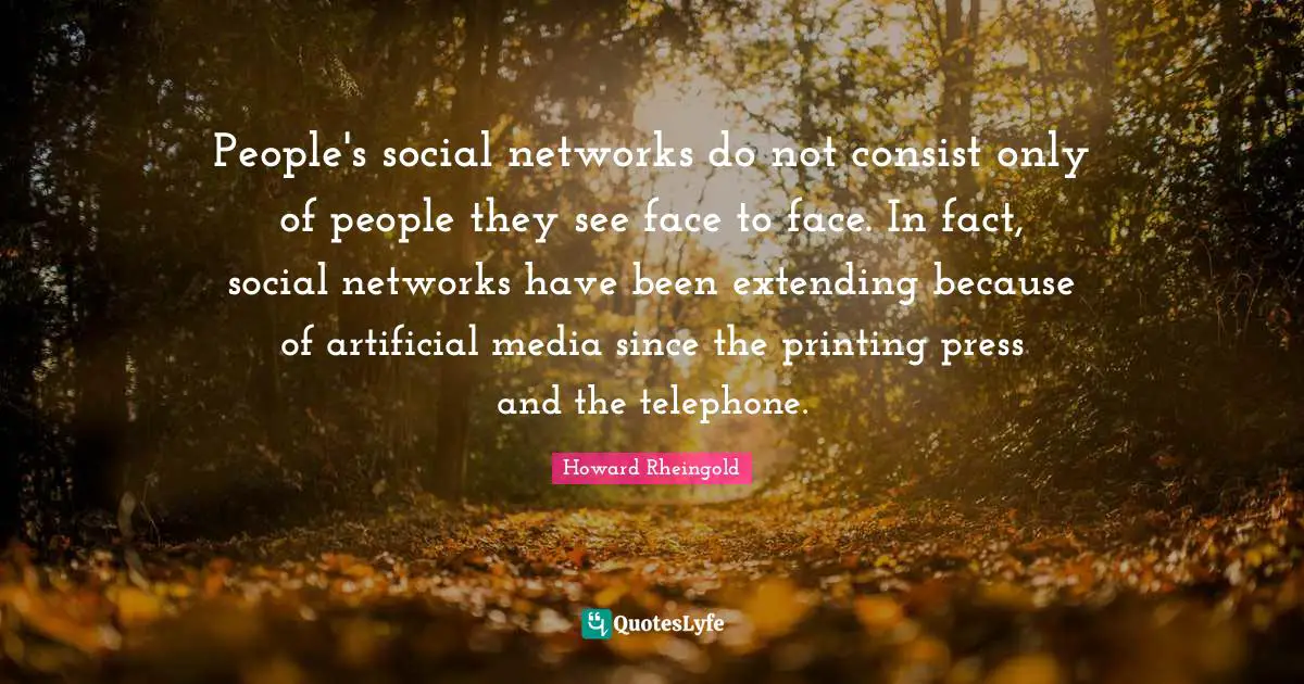 Howard Rheingold Quotes: "People's social networks do not consist only of people they see face to face. In fact, social networks have been extending because of artificial media since the printing press and the telephone."