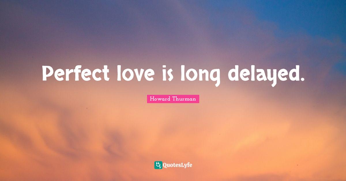 Howard Thurman Quotes: "Perfect love is long delayed."