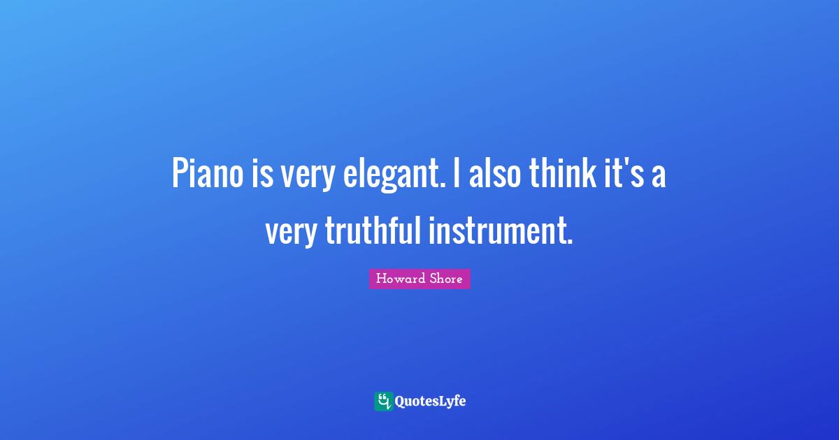Piano is very elegant. I also think it's a very truthful instrument.