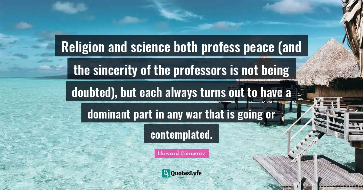 Religion and science both profess peace (and the sincerity of the professors is not being doubted), but each always turns out to have a dominant part in any war that is going or contemplated.