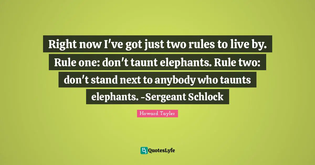 Right now I've got just two rules to live by. Rule one: don't taunt elephants. Rule two: don't stand next to anybody who taunts elephants. -Sergeant Schlock