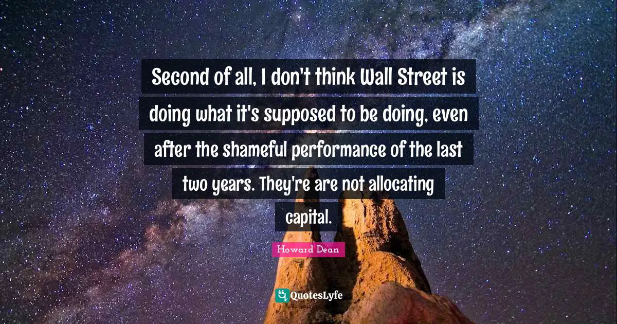 Second of all, I don't think Wall Street is doing what it's supposed to be doing, even after the shameful performance of the last two years. They're are not allocating capital.