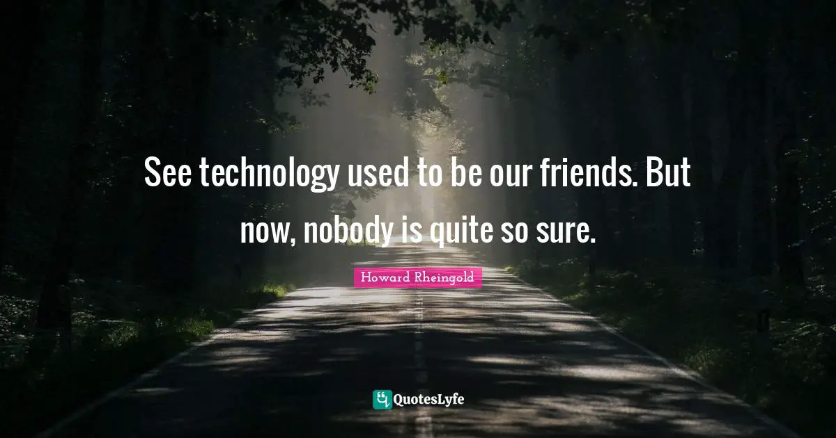 Howard Rheingold Quotes: "See technology used to be our friends. But now, nobody is quite so sure."
