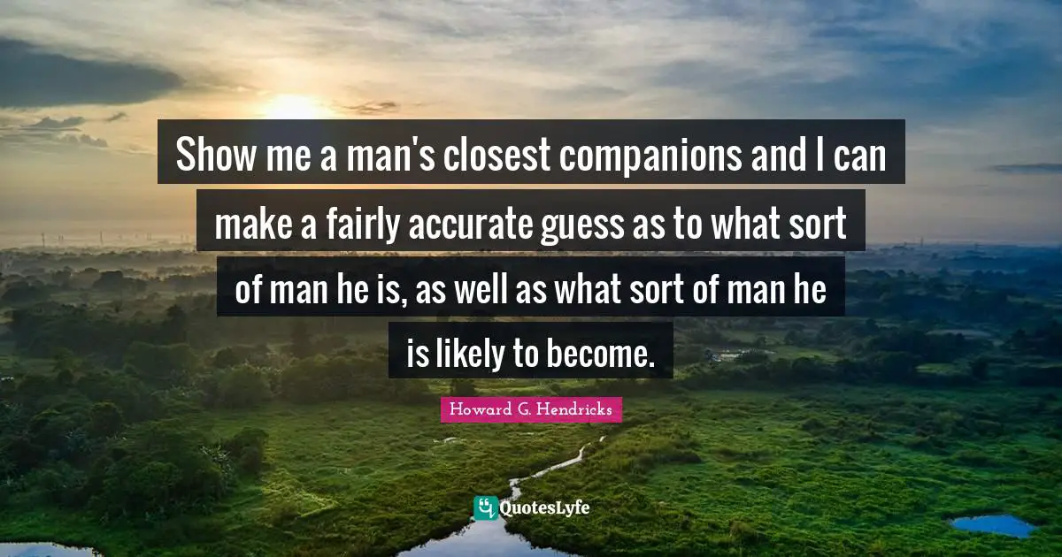 Show me a man's closest companions and I can make a fairly accurate guess as to what sort of man he is, as well as what sort of man he is likely to become.