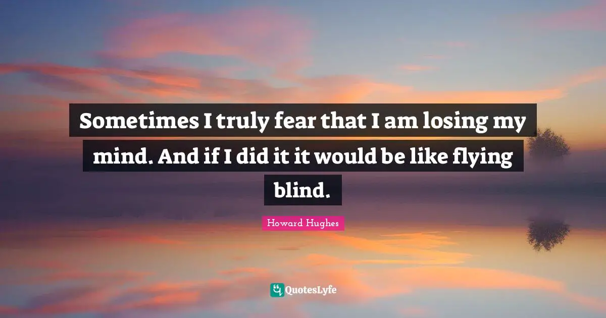 Howard Hughes Quotes: "Sometimes I truly fear that I am losing my mind. And if I did it it would be like flying blind."