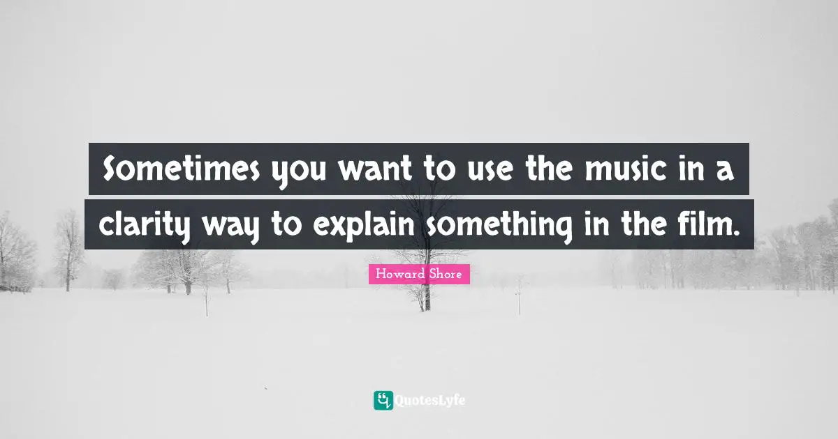 Sometimes you want to use the music in a clarity way to explain something in the film.